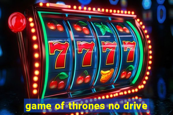 game of thrones no drive